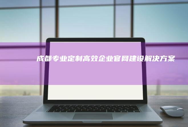 成都专业定制高效企业官网建设解决方案