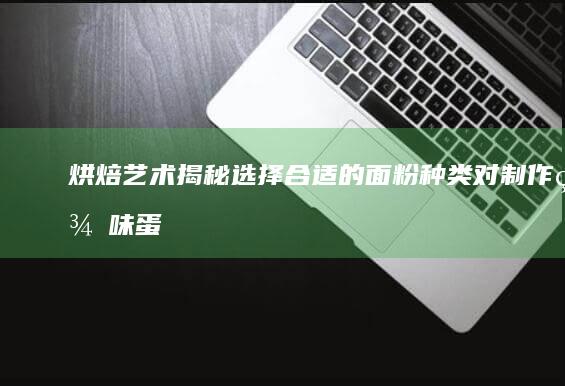 烘焙艺术揭秘：选择合适的面粉种类对制作美味蛋糕至关重要